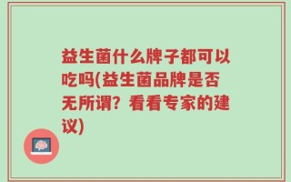 益生菌什么牌子都可以吃吗(益生菌品牌是否无所谓？看看专家的建议)