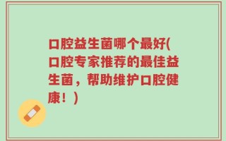 口腔益生菌哪个最好(口腔专家推荐的最佳益生菌，帮助维护口腔健康！)