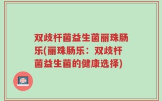 双歧杆菌益生菌丽珠肠乐(丽珠肠乐：双歧杆菌益生菌的健康选择)