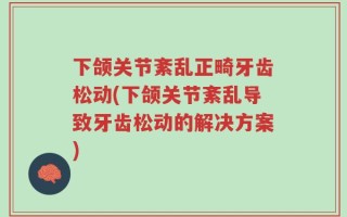 下颌关节紊乱正畸牙齿松动(下颌关节紊乱导致牙齿松动的解决方案)
