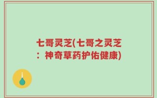 七哥灵芝(七哥之灵芝：神奇草药护佑健康)