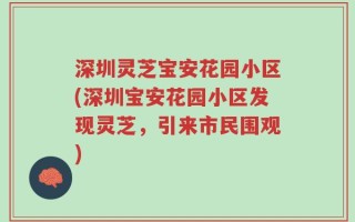 深圳灵芝宝安花园小区(深圳宝安花园小区发现灵芝，引来市民围观)