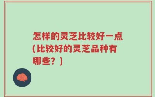 怎样的灵芝比较好一点(比较好的灵芝品种有哪些？)