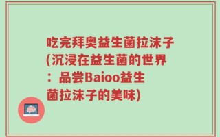 吃完拜奥益生菌拉沫子(沉浸在益生菌的世界：品尝Baioo益生菌拉沫子的美味)
