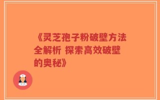 《灵芝孢子粉破壁方法全解析 探索高效破壁的奥秘》