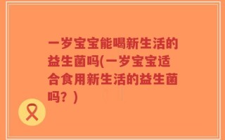 一岁宝宝能喝新生活的益生菌吗(一岁宝宝适合食用新生活的益生菌吗？)