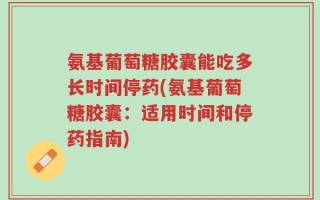 氨基葡萄糖胶囊能吃多长时间停药(氨基葡萄糖胶囊：适用时间和停药指南)