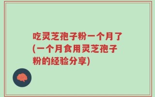吃灵芝孢子粉一个月了(一个月食用灵芝孢子粉的经验分享)