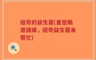 纽奇的益生菌(重塑肠道健康，纽奇益生菌来帮忙)