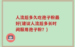 人流后多久吃孢子粉最好(建议人流后多长时间服用孢子粉？)