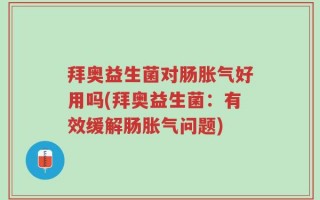 拜奥益生菌对肠胀气好用吗(拜奥益生菌：有效缓解肠胀气问题)