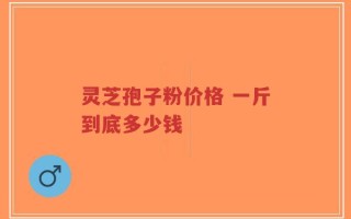灵芝孢子粉价格 一斤到底多少钱
