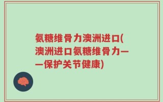 氨糖维骨力澳洲进口(澳洲进口氨糖维骨力——保护关节健康)