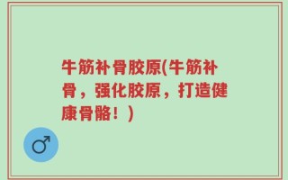 牛筋补骨胶原(牛筋补骨，强化胶原，打造健康骨骼！)