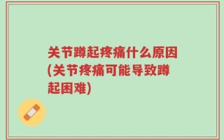 关节蹲起疼痛什么原因(关节疼痛可能导致蹲起困难)