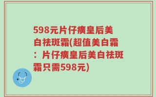 598元片仔癀皇后美白祛斑霜(超值美白霜：片仔癀皇后美白祛斑霜只需598元)
