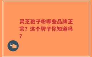 灵芝孢子粉哪些品牌正宗？这个牌子你知道吗？
