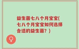 益生菌七八个月宝宝(七八个月宝宝如何选择合适的益生菌？)
