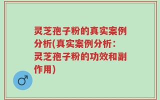 灵芝孢子粉的真实案例分析(真实案例分析：灵芝孢子粉的功效和副作用)