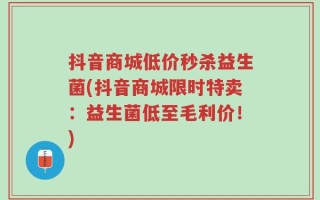 抖音商城低价秒杀益生菌(抖音商城限时特卖：益生菌低至毛利价！)