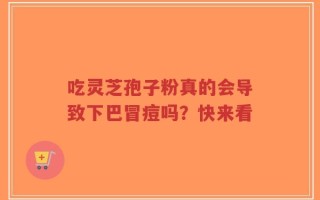 吃灵芝孢子粉真的会导致下巴冒痘吗？快来看