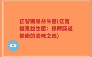 亿智糖果益生菌(亿智糖果益生菌：保障肠道健康的美味之选)