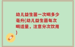 幼儿益生菌一次喝多少毫升(幼儿益生菌每次喝适量，注意分次饮用)