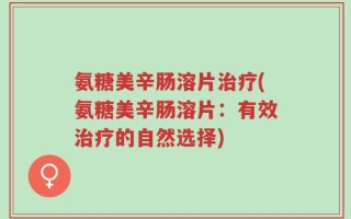 氨糖美辛肠溶片治疗(氨糖美辛肠溶片：有效治疗的自然选择)