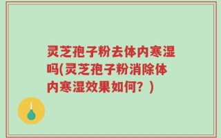 灵芝孢子粉去体内寒湿吗(灵芝孢子粉消除体内寒湿效果如何？)