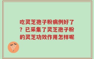 吃灵芝孢子粉病例好了？已采集了灵芝孢子粉的灵芝功效作用怎样呢