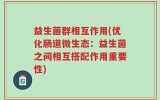 益生菌群相互作用(优化肠道微生态：益生菌之间相互搭配作用重要性)