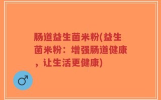 肠道益生菌米粉(益生菌米粉：增强肠道健康，让生活更健康)