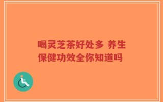 喝灵芝茶好处多 养生保健功效全你知道吗