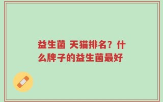 益生菌 天猫排名？什么牌子的益生菌最好
