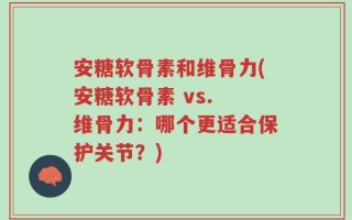 安糖软骨素和维骨力(安糖软骨素 vs. 维骨力：哪个更适合保护关节？)