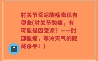 肘关节受凉酸痛表现有哪些(肘关节酸痛，有可能是因受凉？——肘部酸痛，寒冷天气的隐藏杀手！)