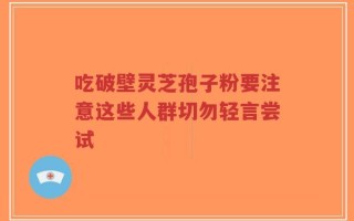 吃破壁灵芝孢子粉要注意这些人群切勿轻言尝试