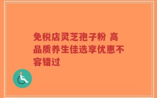 免税店灵芝孢子粉 高品质养生佳选享优惠不容错过