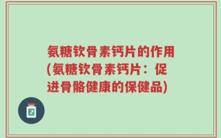 氨糖钦骨素钙片的作用(氨糖钦骨素钙片：促进骨骼健康的保健品)