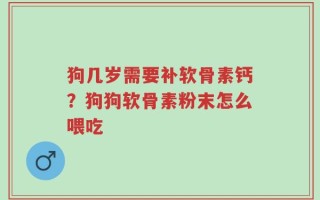 狗几岁需要补软骨素钙？狗狗软骨素粉末怎么喂吃