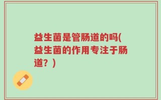 益生菌是管肠道的吗(益生菌的作用专注于肠道？)