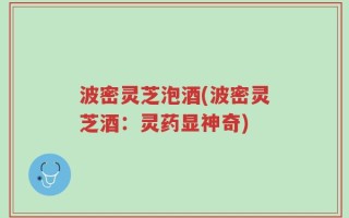 波密灵芝泡酒(波密灵芝酒：灵药显神奇)