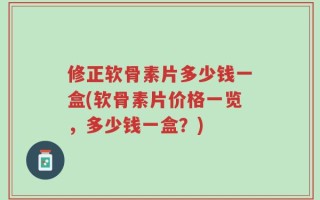 修正软骨素片多少钱一盒(软骨素片价格一览，多少钱一盒？)