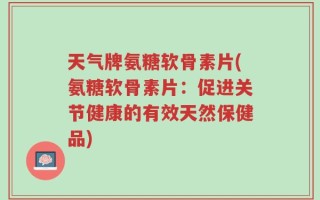 天气牌氨糖软骨素片(氨糖软骨素片：促进关节健康的有效天然保健品)
