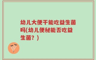 幼儿大便干能吃益生菌吗(幼儿便秘能否吃益生菌？)