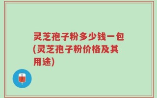 灵芝孢子粉多少钱一包(灵芝孢子粉价格及其用途)