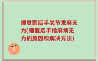 睡觉醒后手关节发麻无力(睡醒后手指麻痹无力的原因和解决方法)