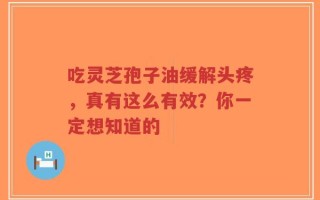 吃灵芝孢子油缓解头疼，真有这么有效？你一定想知道的
