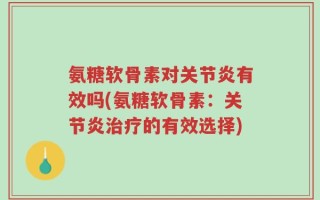 氨糖软骨素对关节炎有效吗(氨糖软骨素：关节炎治疗的有效选择)