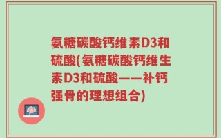 氨糖碳酸钙维素D3和硫酸(氨糖碳酸钙维生素D3和硫酸——补钙强骨的理想组合)